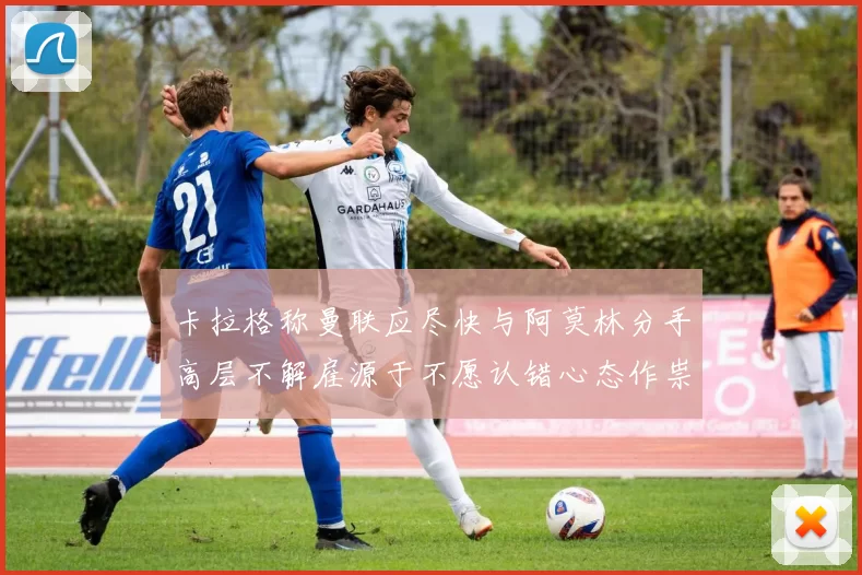 卡拉格称曼联应尽快与阿莫林分手高层不解雇源于不愿认错心态作祟